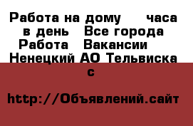 Работа на дому 2-3 часа в день - Все города Работа » Вакансии   . Ненецкий АО,Тельвиска с.